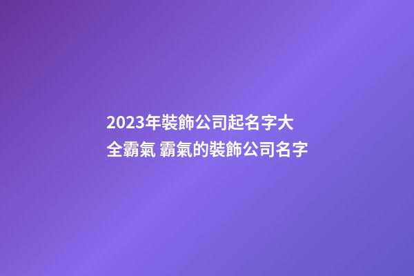 2023年裝飾公司起名字大全霸氣 霸氣的裝飾公司名字-第1張-公司起名-玄機派